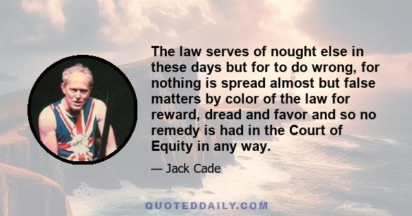 The law serves of nought else in these days but for to do wrong, for nothing is spread almost but false matters by color of the law for reward, dread and favor and so no remedy is had in the Court of Equity in any way.