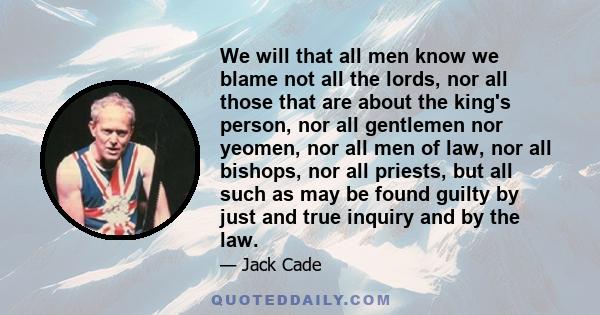 We will that all men know we blame not all the lords, nor all those that are about the king's person, nor all gentlemen nor yeomen, nor all men of law, nor all bishops, nor all priests, but all such as may be found