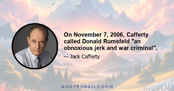 On November 7, 2006, Cafferty called Donald Rumsfeld an obnoxious jerk and war criminal.