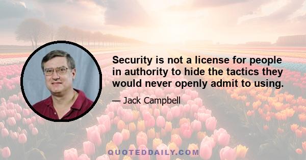 Security is not a license for people in authority to hide the tactics they would never openly admit to using.