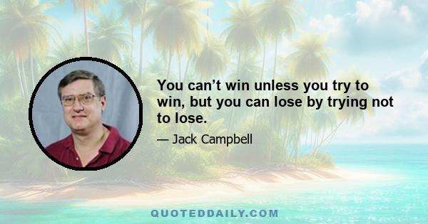 You can’t win unless you try to win, but you can lose by trying not to lose.