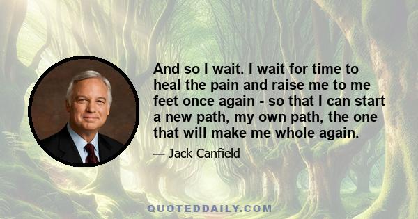 And so I wait. I wait for time to heal the pain and raise me to me feet once again - so that I can start a new path, my own path, the one that will make me whole again.