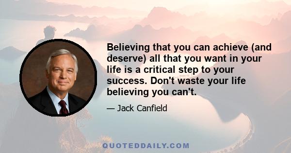 Believing that you can achieve (and deserve) all that you want in your life is a critical step to your success. Don't waste your life believing you can't.