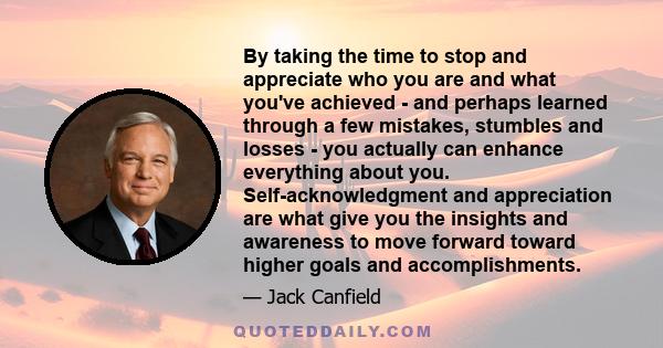 By taking the time to stop and appreciate who you are and what you've achieved - and perhaps learned through a few mistakes, stumbles and losses - you actually can enhance everything about you. Self-acknowledgment and