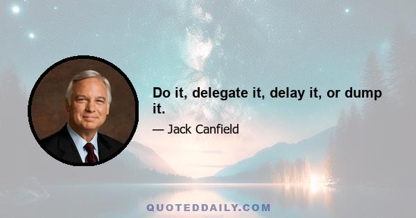 Do it, delegate it, delay it, or dump it.