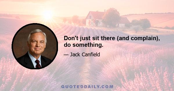 Don't just sit there (and complain), do something.