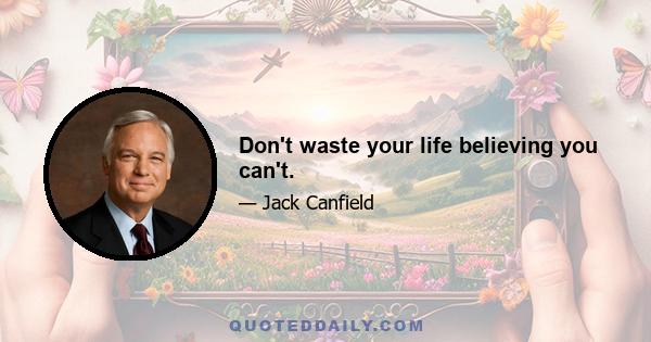 Don't waste your life believing you can't.