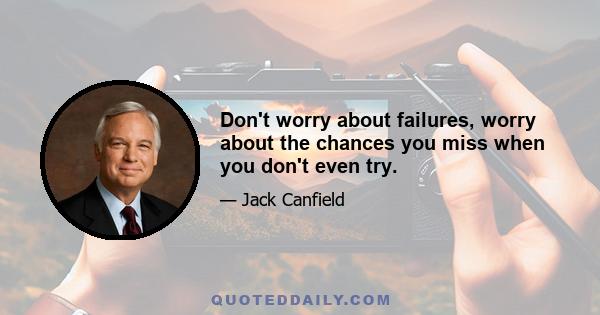 Don't worry about failures, worry about the chances you miss when you don't even try.