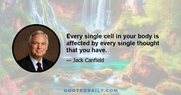 Every single cell in your body is affected by every single thought that you have.