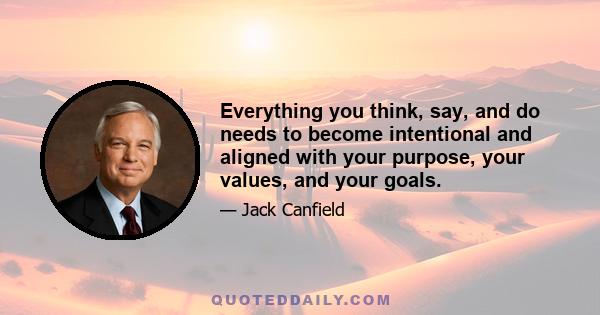 Everything you think, say, and do needs to become intentional and aligned with your purpose, your values, and your goals.