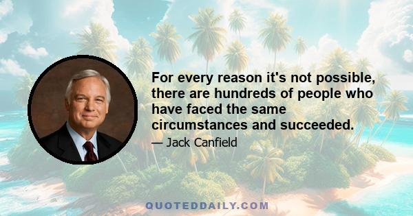 For every reason it's not possible, there are hundreds of people who have faced the same circumstances and succeeded.