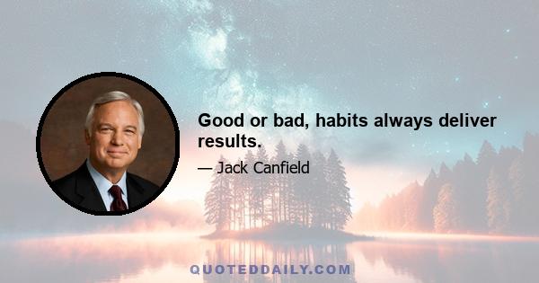 Good or bad, habits always deliver results.