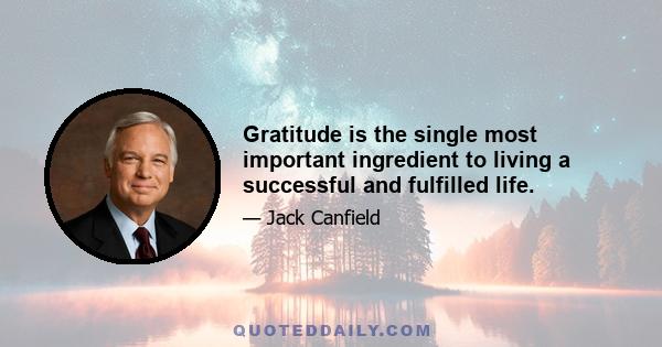 Gratitude is the single most important ingredient to living a successful and fulfilled life.