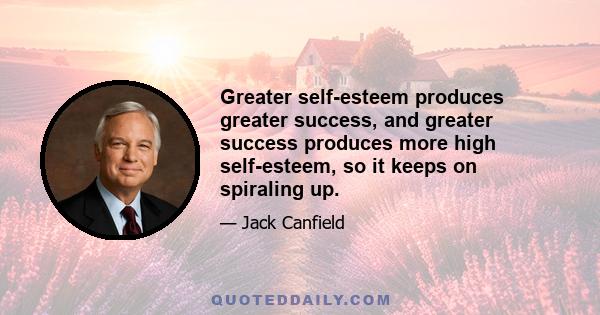 Greater self-esteem produces greater success, and greater success produces more high self-esteem, so it keeps on spiraling up.