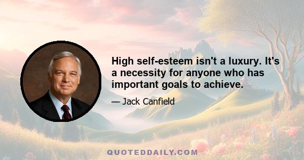 High self-esteem isn't a luxury. It's a necessity for anyone who has important goals to achieve.