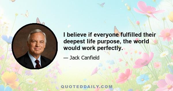 I believe if everyone fulfilled their deepest life purpose, the world would work perfectly.