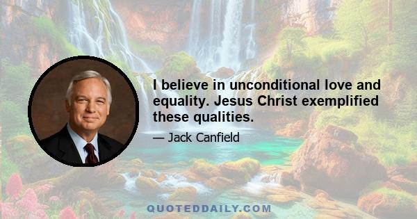 I believe in unconditional love and equality. Jesus Christ exemplified these qualities.