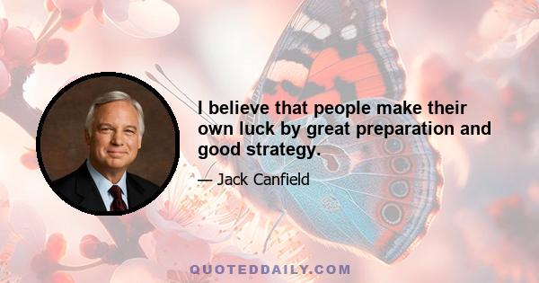 I believe that people make their own luck by great preparation and good strategy.