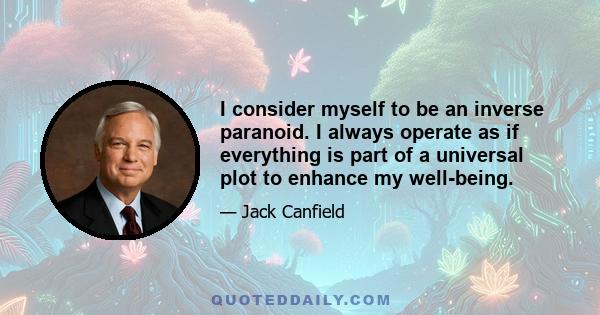 I consider myself to be an inverse paranoid. I always operate as if everything is part of a universal plot to enhance my well-being.