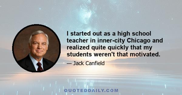 I started out as a high school teacher in inner-city Chicago and realized quite quickly that my students weren't that motivated.