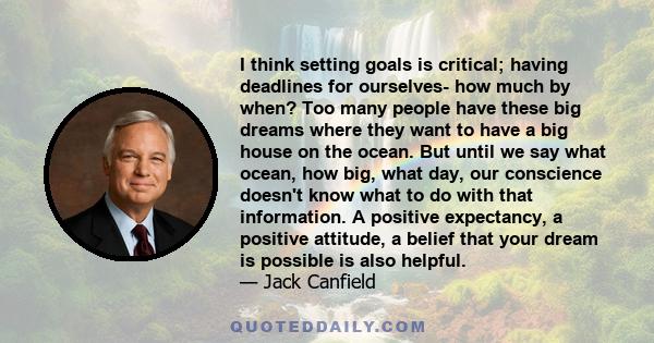 I think setting goals is critical; having deadlines for ourselves- how much by when? Too many people have these big dreams where they want to have a big house on the ocean. But until we say what ocean, how big, what