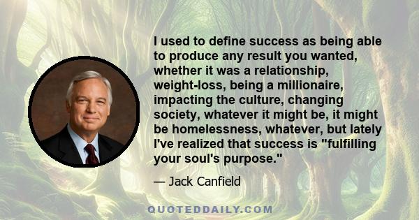 I used to define success as being able to produce any result you wanted, whether it was a relationship, weight-loss, being a millionaire, impacting the culture, changing society, whatever it might be, it might be