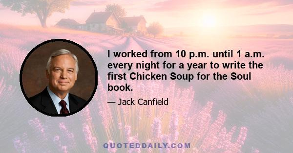 I worked from 10 p.m. until 1 a.m. every night for a year to write the first Chicken Soup for the Soul book.