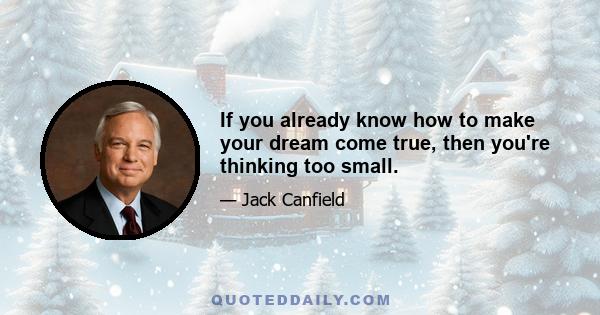 If you already know how to make your dream come true, then you're thinking too small.