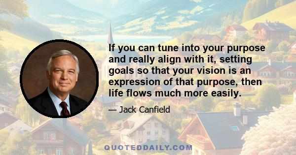 If you can tune into your purpose and really align with it, setting goals so that your vision is an expression of that purpose, then life flows much more easily.