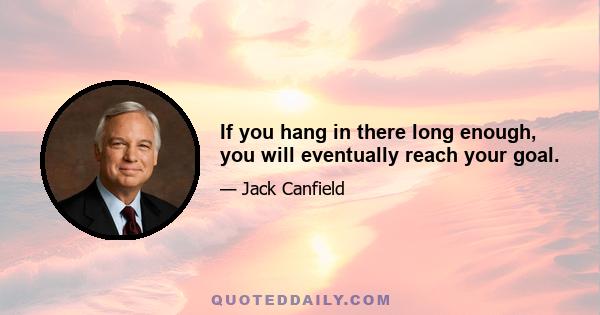 If you hang in there long enough, you will eventually reach your goal.