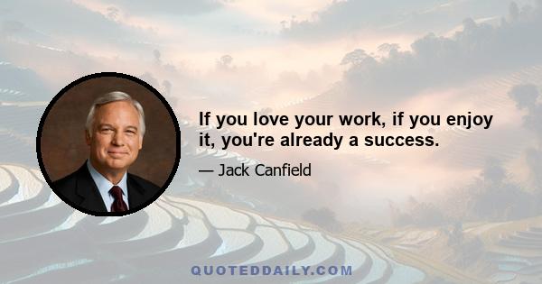 If you love your work, if you enjoy it, you're already a success.