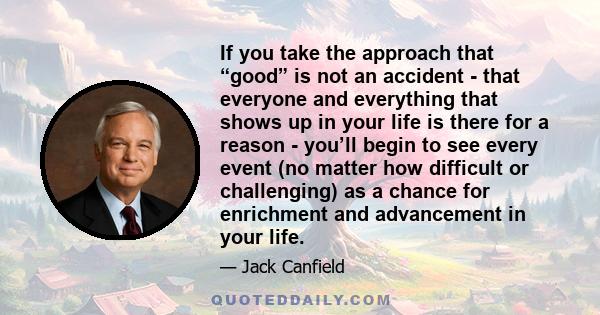 If you take the approach that “good” is not an accident - that everyone and everything that shows up in your life is there for a reason - you’ll begin to see every event (no matter how difficult or challenging) as a