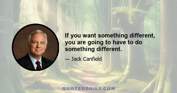 If you want something different, you are going to have to do something different.