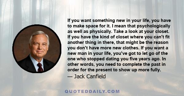 If you want something new in your life, you have to make space for it. I mean that psychologically as well as physically. Take a look at your closet. If you have the kind of closet where you can't fit another thing in