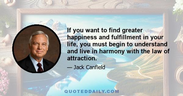 If you want to find greater happiness and fulfillment in your life, you must begin to understand and live in harmony with the law of attraction.