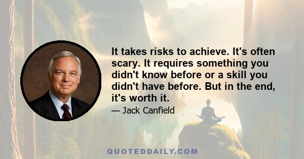 It takes risks to achieve. It's often scary. It requires something you didn't know before or a skill you didn't have before. But in the end, it's worth it.