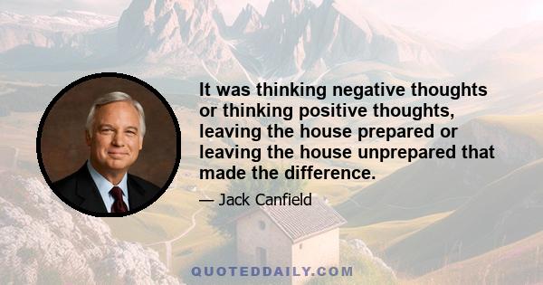 It was thinking negative thoughts or thinking positive thoughts, leaving the house prepared or leaving the house unprepared that made the difference.