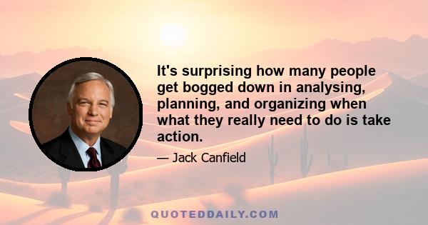 It's surprising how many people get bogged down in analysing, planning, and organizing when what they really need to do is take action.