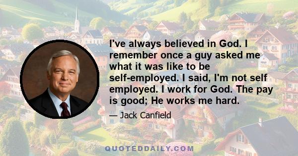 I've always believed in God. I remember once a guy asked me what it was like to be self-employed. I said, I'm not self employed. I work for God. The pay is good; He works me hard.