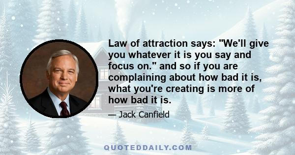 Law of attraction says: We'll give you whatever it is you say and focus on. and so if you are complaining about how bad it is, what you're creating is more of how bad it is.