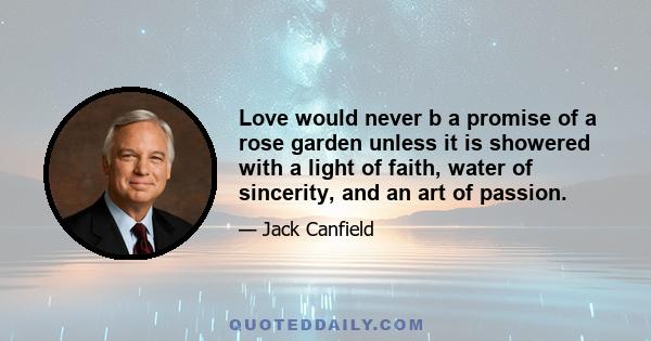 Love would never b a promise of a rose garden unless it is showered with a light of faith, water of sincerity, and an art of passion.