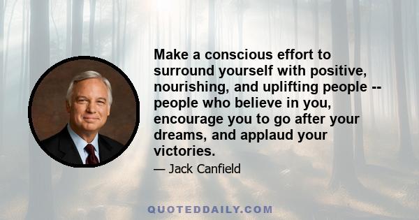 Make a conscious effort to surround yourself with positive, nourishing, and uplifting people -- people who believe in you, encourage you to go after your dreams, and applaud your victories.