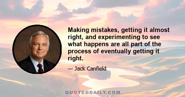 Making mistakes, getting it almost right, and experimenting to see what happens are all part of the process of eventually getting it right.