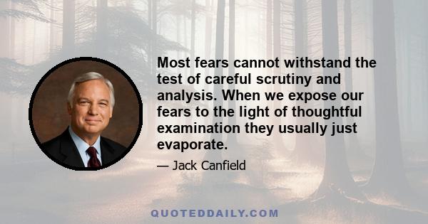 Most fears cannot withstand the test of careful scrutiny and analysis. When we expose our fears to the light of thoughtful examination they usually just evaporate.