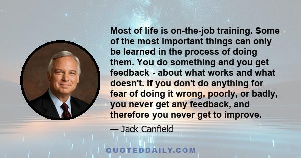 Most of life is on-the-job training. Some of the most important things can only be learned in the process of doing them. You do something and you get feedback - about what works and what doesn't. If you don't do