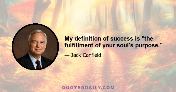 My definition of success is the fulfillment of your soul's purpose.