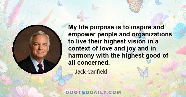 My life purpose is to inspire and empower people and organizations to live their highest vision in a context of love and joy and in harmony with the highest good of all concerned.