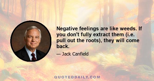 Negative feelings are like weeds. If you don't fully extract them (i.e. pull out the roots), they will come back.