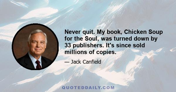 Never quit. My book, Chicken Soup for the Soul, was turned down by 33 publishers. It's since sold millions of copies.