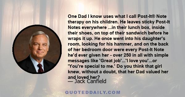 One Dad I know uses what I call Post-It® Note therapy on his children. He leaves sticky Post-It Notes everywhere ...in their lunch box, inside their shoes, on top of their sandwich before he wraps it up. He once went